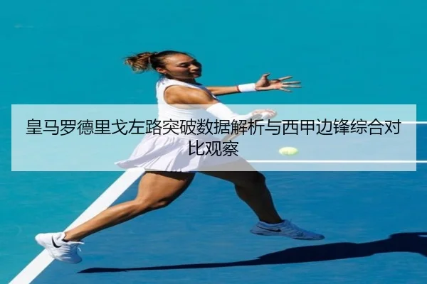皇马罗德里戈左路突破数据解析与西甲边锋综合对比观察