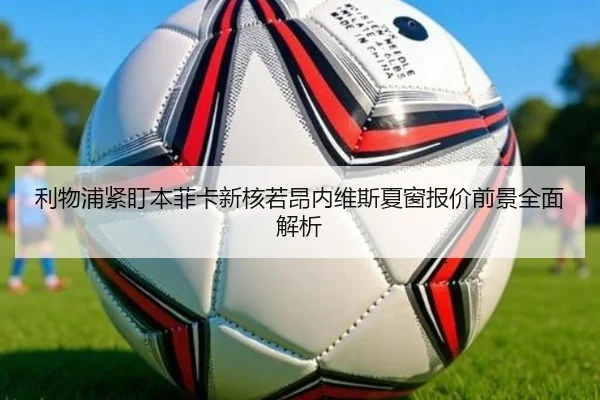 利物浦紧盯本菲卡新核若昂内维斯夏窗报价前景全面解析