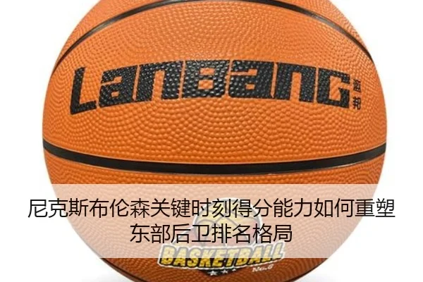 尼克斯布伦森关键时刻得分能力如何重塑东部后卫排名格局