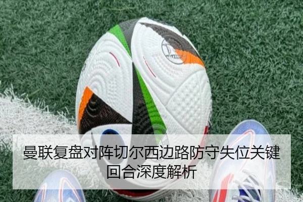 曼联复盘对阵切尔西边路防守失位关键回合深度解析 | kaiyun