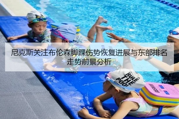 尼克斯关注布伦森脚踝伤势恢复进展与东部排名走势前景分析