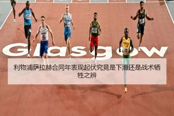 利物浦萨拉赫合同年表现起伏究竟是下滑还是战术牺牲之辨（kaiyun）