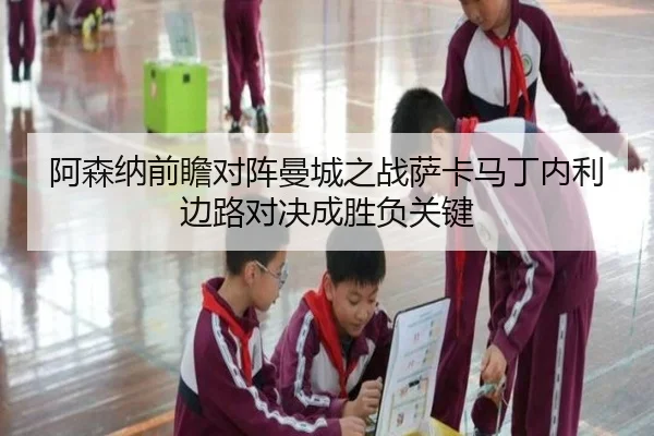 阿森纳前瞻对阵曼城之战萨卡马丁内利边路对决成胜负关键（kaiyun）